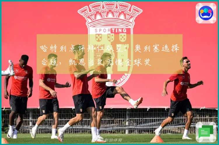 哈特利点评拜仁双星：奥利塞选择合适，凯恩当之无愧金球奖