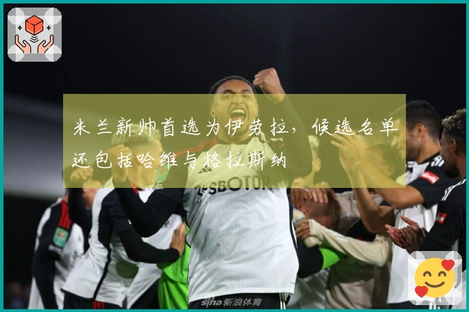 米兰新帅首选为伊劳拉，候选名单还包括哈维与格拉斯纳