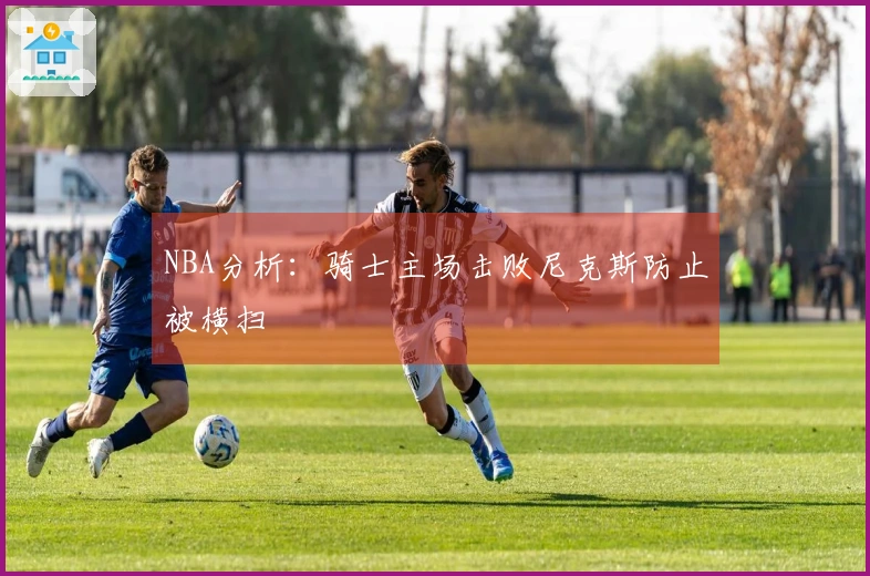 NBA分析：骑士主场击败尼克斯防止被横扫