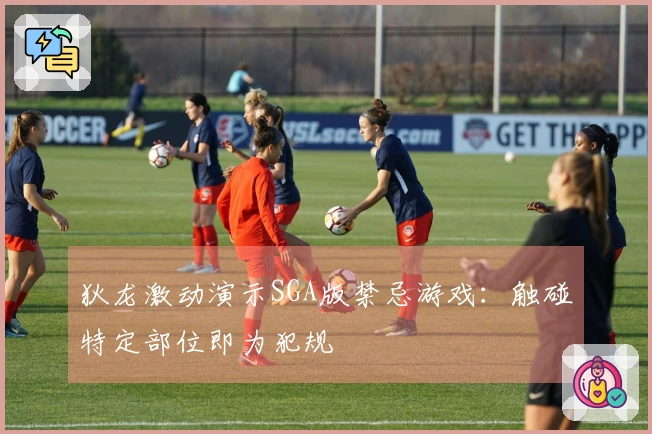 狄龙激动演示SGA版禁忌游戏：触碰特定部位即为犯规