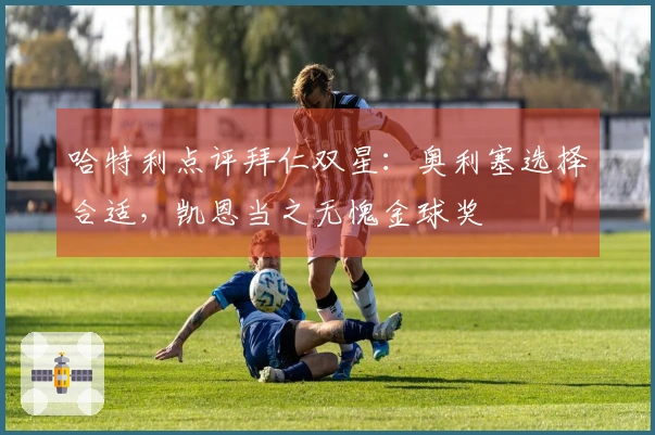 哈特利点评拜仁双星：奥利塞选择合适，凯恩当之无愧金球奖